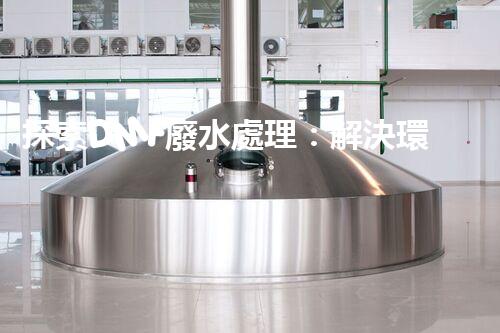 探索DMF廢水處理：解決環(huán)境隱患，守護(hù)清潔未來！
